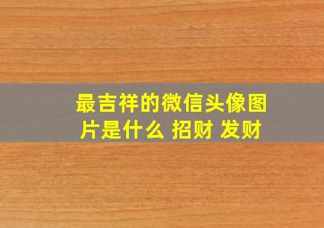 最吉祥的微信头像图片是什么 招财 发财